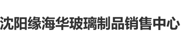 大胸女人和大吊男人操沈阳缘海华玻璃制品销售中心